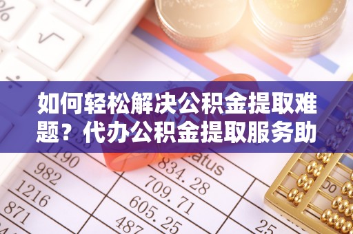 扎兰屯如何轻松解决公积金提取难题？代办公积金提取服务助您一臂之力