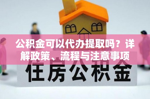 扎兰屯公积金可以代办提取吗？详解政策、流程与注意事项