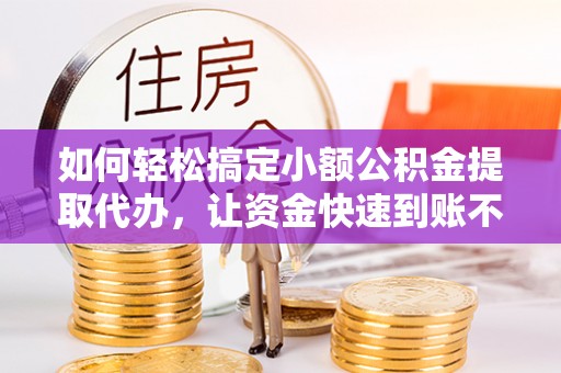 扎兰屯如何轻松搞定小额公积金提取代办，让资金快速到账不是梦