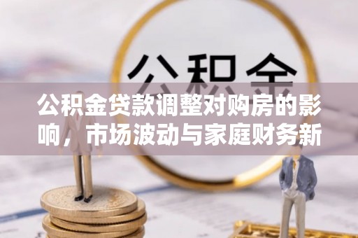 扎兰屯公积金贷款调整对购房的影响，市场波动与家庭财务新趋势