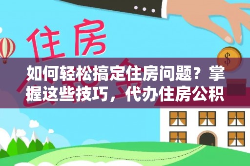扎兰屯如何轻松搞定住房问题？掌握这些技巧，代办住房公积金提取不再难