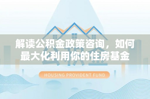 扎兰屯解读公积金政策咨询，如何最大化利用你的住房基金