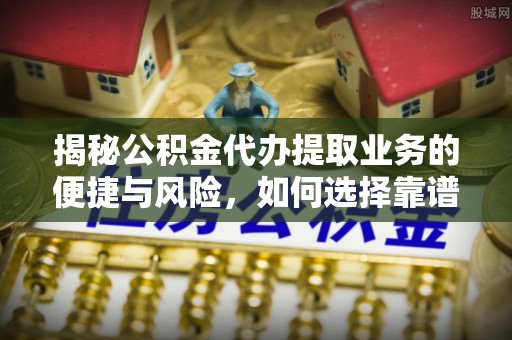 扎兰屯揭秘公积金代办提取业务的便捷与风险，如何选择靠谱服务？