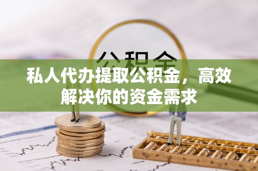 扎兰屯私人代办提取公积金，高效解决你的资金需求