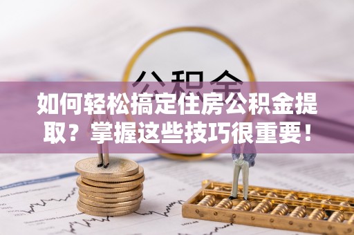 扎兰屯如何轻松搞定住房公积金提取？掌握这些技巧很重要！