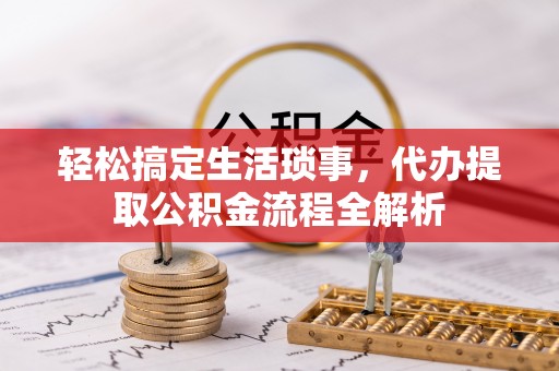 扎兰屯轻松搞定生活琐事，代办提取公积金流程全解析