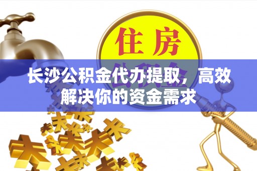 扎兰屯长沙公积金代办提取，高效解决你的资金需求