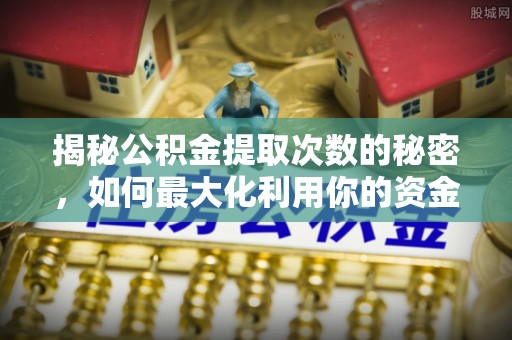 扎兰屯揭秘公积金提取次数的秘密，如何最大化利用你的资金