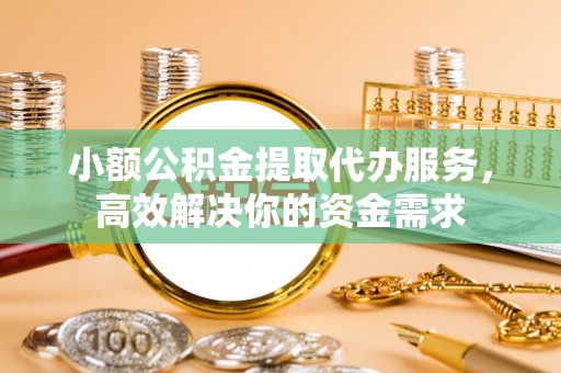 扎兰屯小额公积金提取代办服务，高效解决你的资金需求