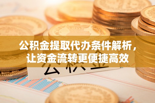 扎兰屯公积金提取代办条件解析，让资金流转更便捷高效