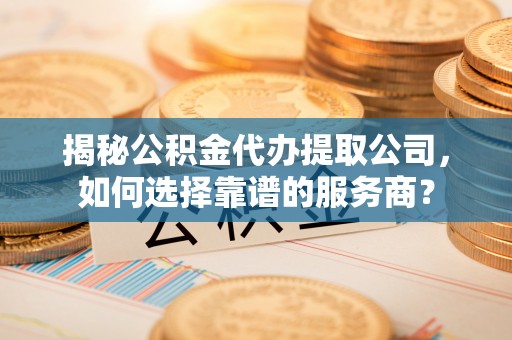 扎兰屯揭秘公积金代办提取公司，如何选择靠谱的服务商？