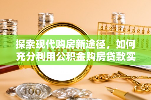 扎兰屯探索现代购房新途径，如何充分利用公积金购房贷款实现置业梦想
