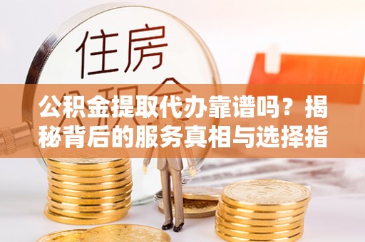 扎兰屯公积金提取代办靠谱吗？揭秘背后的服务真相与选择指南