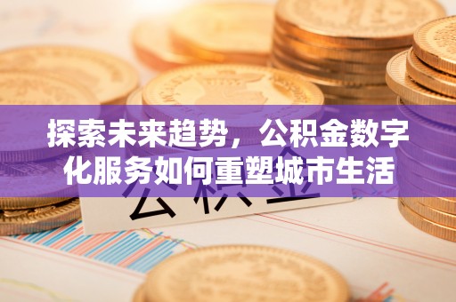 扎兰屯探索未来趋势，公积金数字化服务如何重塑城市生活