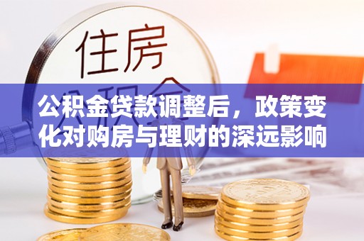 扎兰屯公积金贷款调整后，政策变化对购房与理财的深远影响