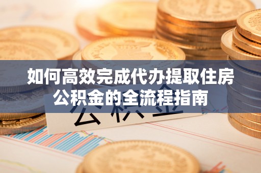 扎兰屯如何高效完成代办提取住房公积金的全流程指南