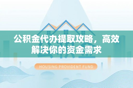扎兰屯公积金代办提取攻略，高效解决你的资金需求