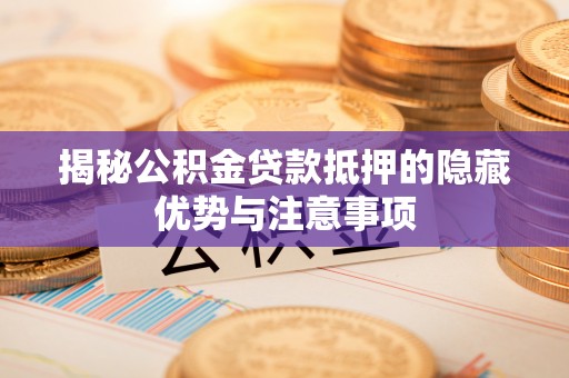 扎兰屯揭秘公积金贷款抵押的隐藏优势与注意事项