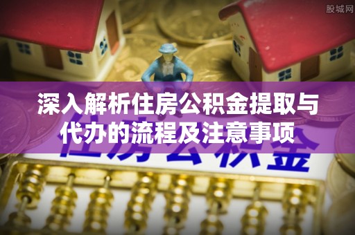 扎兰屯深入解析住房公积金提取与代办的流程及注意事项