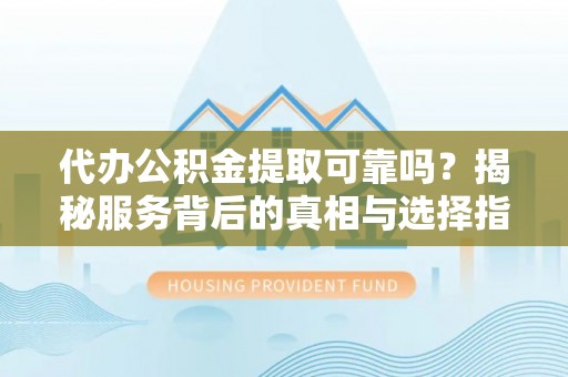 扎兰屯代办公积金提取可靠吗？揭秘服务背后的真相与选择指南