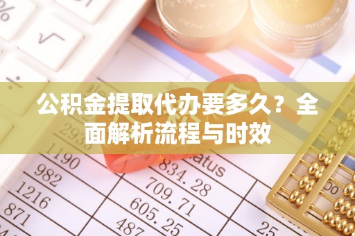 扎兰屯公积金提取代办要多久？全面解析流程与时效
