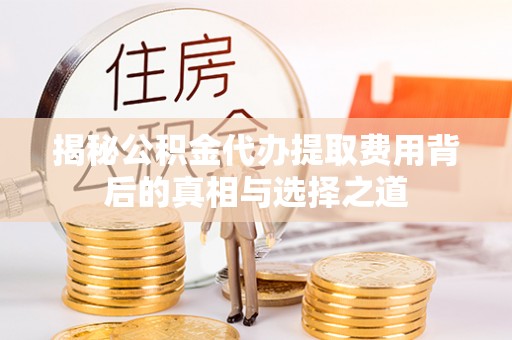 扎兰屯揭秘公积金代办提取费用背后的真相与选择之道