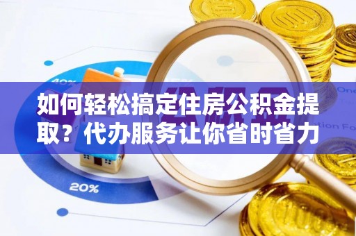 扎兰屯如何轻松搞定住房公积金提取？代办服务让你省时省力