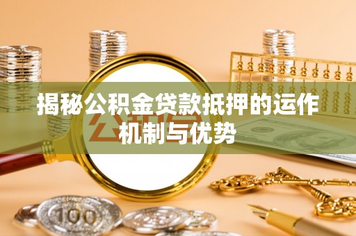 扎兰屯揭秘公积金贷款抵押的运作机制与优势