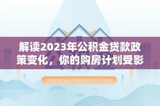 扎兰屯解读2023年公积金贷款政策变化，你的购房计划受影响了吗？