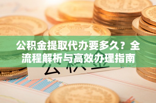 扎兰屯公积金提取代办要多久？全流程解析与高效办理指南