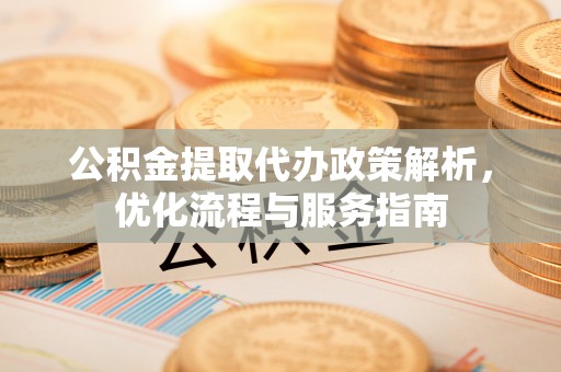 扎兰屯公积金提取代办政策解析，优化流程与服务指南