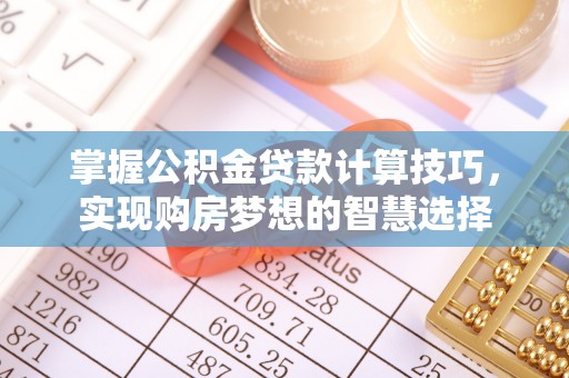 扎兰屯掌握公积金贷款计算技巧，实现购房梦想的智慧选择