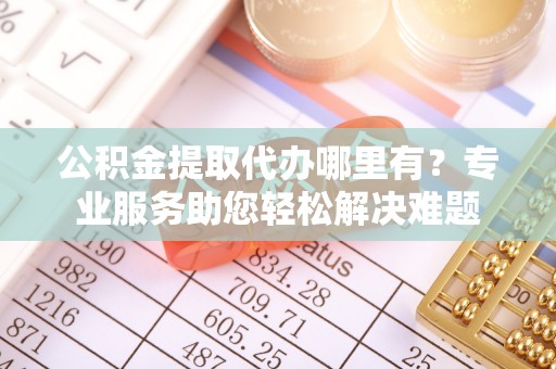 扎兰屯公积金提取代办哪里有？专业服务助您轻松解决难题