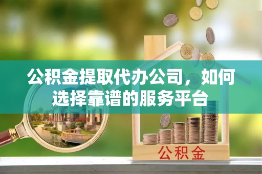 扎兰屯公积金提取代办公司，如何选择靠谱的服务平台