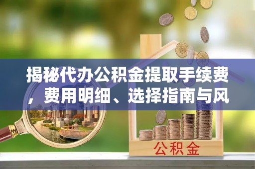 扎兰屯揭秘代办公积金提取手续费，费用明细、选择指南与风险防范