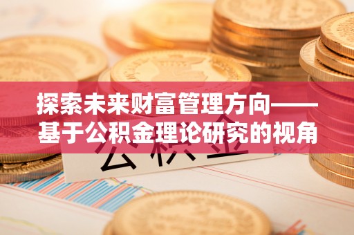 扎兰屯探索未来财富管理方向——基于公积金理论研究的视角