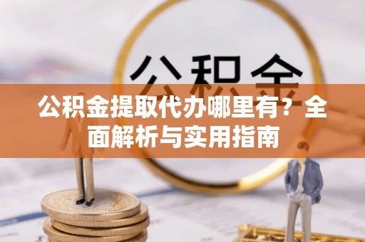 扎兰屯公积金提取代办哪里有？全面解析与实用指南