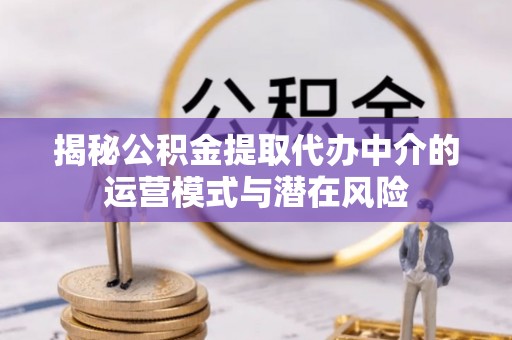 扎兰屯揭秘公积金提取代办中介的运营模式与潜在风险