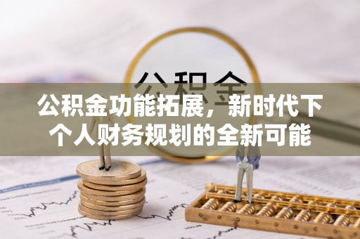 扎兰屯公积金功能拓展，新时代下个人财务规划的全新可能