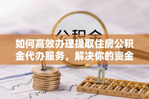 扎兰屯如何高效办理提取住房公积金代办服务，解决你的资金需求