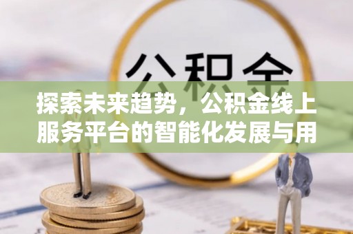 扎兰屯探索未来趋势，公积金线上服务平台的智能化发展与用户便利性提升