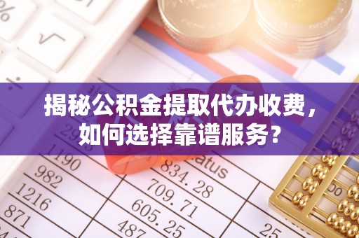 扎兰屯揭秘公积金提取代办收费，如何选择靠谱服务？