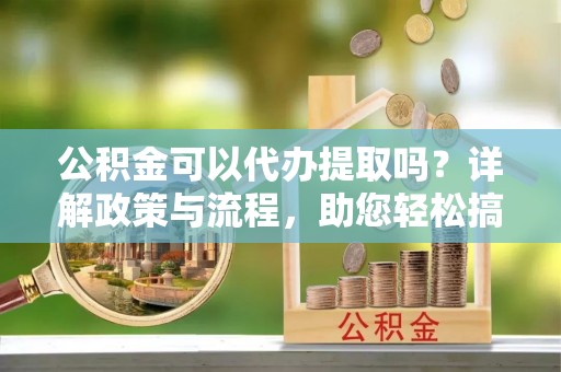 扎兰屯公积金可以代办提取吗？详解政策与流程，助您轻松搞定！