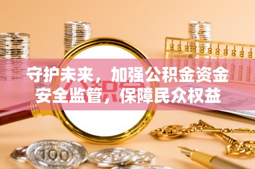扎兰屯守护未来，加强公积金资金安全监管，保障民众权益