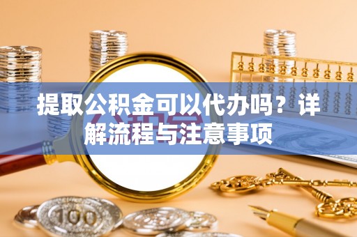 扎兰屯提取公积金可以代办吗？详解流程与注意事项