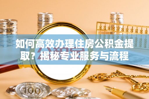 扎兰屯如何高效办理住房公积金提取？揭秘专业服务与流程