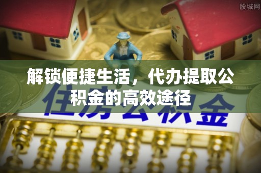 扎兰屯解锁便捷生活，代办提取公积金的高效途径