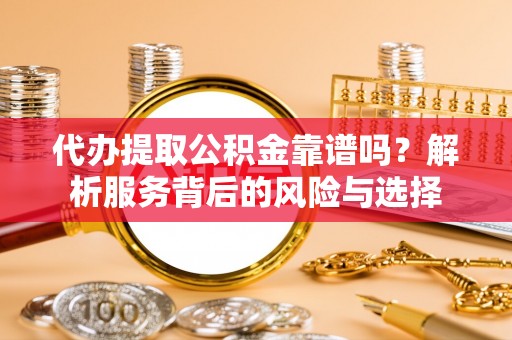 扎兰屯代办提取公积金靠谱吗？解析服务背后的风险与选择
