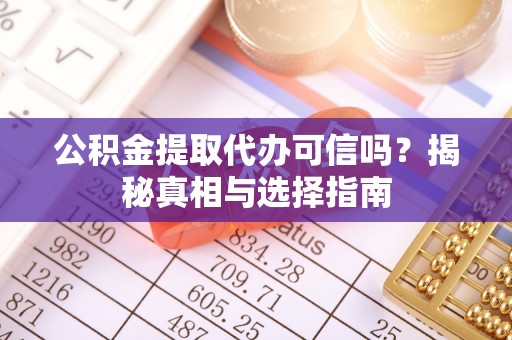 扎兰屯公积金提取代办可信吗？揭秘真相与选择指南