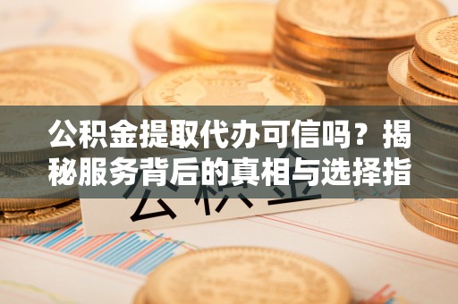 扎兰屯公积金提取代办可信吗？揭秘服务背后的真相与选择指南